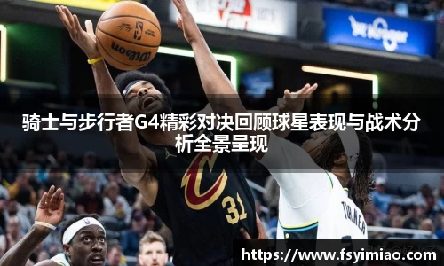 骑士与步行者G4精彩对决回顾球星表现与战术分析全景呈现