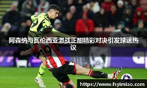 阿森纳与瓦伦西亚激战正酣精彩对决引发球迷热议